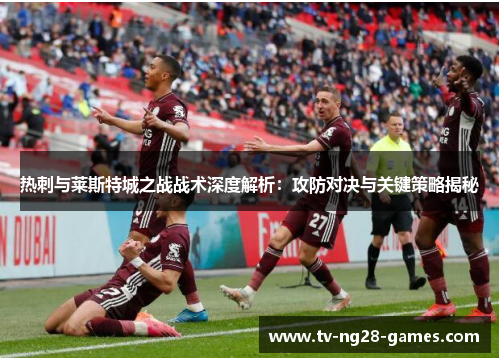 热刺与莱斯特城之战战术深度解析:攻防对决与关键策略揭秘 热刺与莱斯特城之战战术深度解析:攻防对决与关键策略揭秘