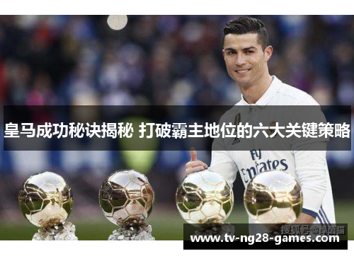 皇马成功秘诀揭秘 打破霸主地位的六大关键策略 皇马成功秘诀揭秘 打破霸主地位的六大关键策略