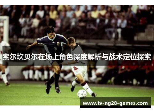 索尔坎贝尔在场上角色深度解析与战术定位探索 索尔坎贝尔在场上角色深度解析与战术定位探索