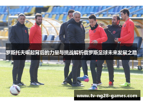 罗斯托夫崛起背后的力量与挑战解析俄罗斯足球未来发展之路
