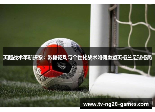 英超战术革新探索:数据驱动与个性化战术如何重塑英格兰足球格局 英超战术革新探索:数据驱动与个性化战术如何重塑英格兰足球格局