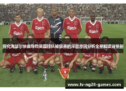 探究海瑟尔惨案导致英国球队被禁赛的深层原因分析全景解读背景剖