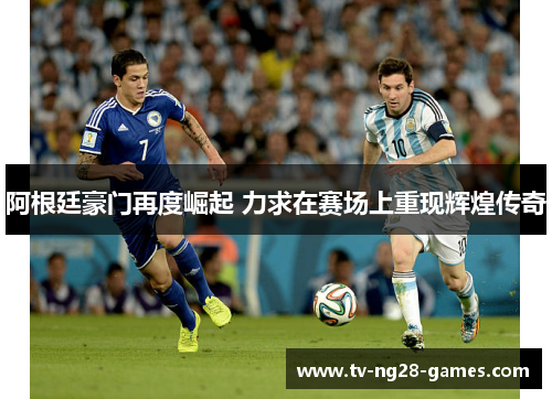 阿根廷豪门再度崛起 力求在赛场上重现辉煌传奇