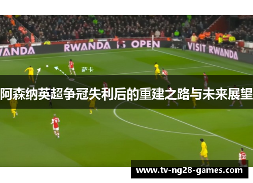 阿森纳英超争冠失利后的重建之路与未来展望 阿森纳英超争冠失利后的重建之路与未来展望