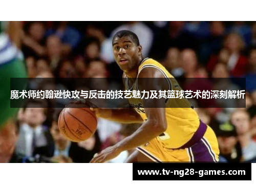 魔术师约翰逊快攻与反击的技艺魅力及其篮球艺术的深刻解析 魔术师约翰逊快攻与反击的技艺魅力及其篮球艺术的深刻解析