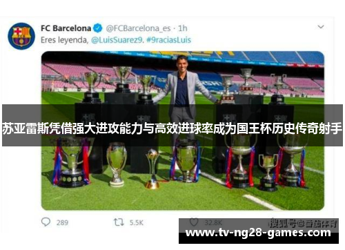 苏亚雷斯凭借强大进攻能力与高效进球率成为国王杯历史传奇射手