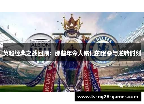 英超经典之战回顾:那些年令人铭记的绝杀与逆转时刻 英超经典之战回顾:那些年令人铭记的绝杀与逆转时刻