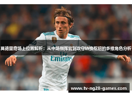 莫德里奇场上位置解析:从中场指挥官到攻守转换枢纽的多维角色分析 莫德里奇场上位置解析:从中场指挥官到攻守转换枢纽的多维角色分析