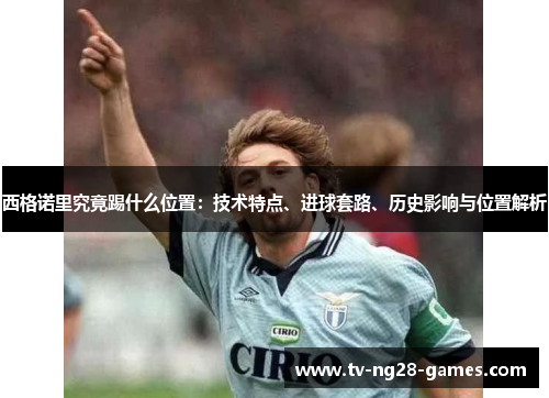 西格诺里究竟踢什么位置:技术特点、进球套路、历史影响与位置解析 西格诺里究竟踢什么位置:技术特点、进球套路、历史影响与位置解析