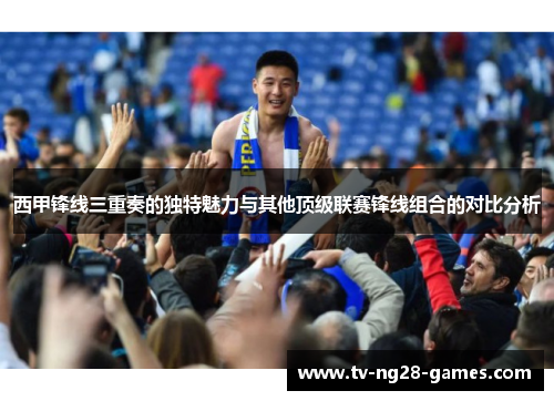 西甲锋线三重奏的独特魅力与其他顶级联赛锋线组合的对比分析 西甲锋线三重奏的独特魅力与其他顶级联赛锋线组合的对比分析