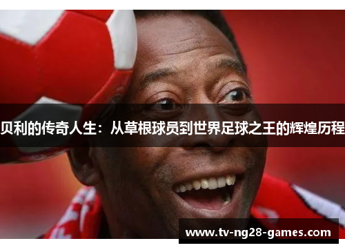 贝利的传奇人生：从草根球员到世界足球之王的辉煌历程